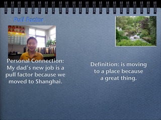 Pull Factor




Personal Connection:
                         Definition: is moving
My dads new job is a
                          to a place because
pull factor because we
                            a great thing.
 moved to Shanghai.
 