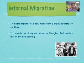Internal Migration

It means moving to a new home with a state, country or
continent.

It reminds me of my dad move to Shanghai. And reminds
me of my mom leaving.
 