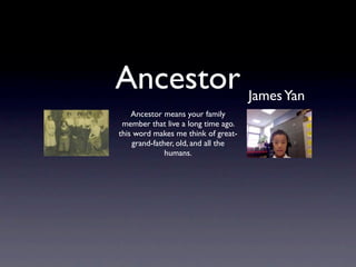 Ancestor James Yan
    Ancestor means your family
 member that live a long time ago.
this word makes me think of great-
    grand-father, old, and all the
              humans.
 