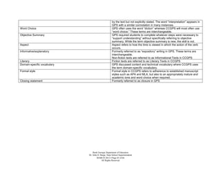 by the text but not explicitly stated. The word “interpretation” appears in
                                                     GPS with a similar connotation in many instances.
Word Choice                                          GPS often uses the word “diction” whereas CCGPS will most often use
                                                     “word choice.” These terms are interchangeable.
Objective Summary                                    GPS required students to complete whatever steps were necessary to
                                                     “support understanding” without specifically referring to objective
                                                     summary. While the term objective summary is new, the skill is not.
Aspect                                               Aspect refers to how the time is viewed in which the action of the verb
                                                     occurs.
Informative/explanatory                              Formerly referred to as “expository” writing in GPS. These terms are
                                                     interchangeable.
                                                     Non-fiction texts are referred to as Informational Texts in CCGPS
Literary                                             Fiction texts are referred to as Literary Texts in CCGPS
Domain-specific vocabulary                           GPS discussed content and technical vocabulary where CCGPS uses
                                                     the term domain-specific vocabulary.
Formal style                                         Formal style in CCGPS refers to adherence to established manuscript
                                                     styles such as APA and MLA, but also to an appropriately mature and
                                                     academic tone and word choice when required.
Closing statement                                    Formerly referred to as closure in GPS




                                 Book Georgia Department of Education
                             Dr. John D. Barge, State School Superintendent
                                     MARCH 2012  Page 65 of 66
                                          All Rights Reserved
 