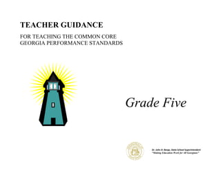 TEACHER GUIDANCE
FOR TEACHING THE COMMON CORE
GEORGIA PERFORMANCE STANDARDS




                                Grade Five


                                    Dr. John D. Barge, State School Superintendent
                                    “Making Education Work for All Georgians”
 