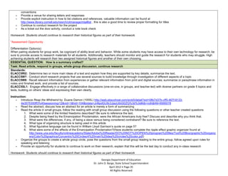 conventions
    -   Provide a venue for sharing letters and responses
    -   Provide explicit instruction in how to list citations and references, valuable information can be found at
        http://www.library.cornell.edu/resrch/citmanage/mla#list , this is also a good time to review proper formatting for titles
    -   Continue to conduct research for the project
    -   As a ticket out the door activity, conduct a note book check

Homework: Students should continue to research their historical figures as part of their homework.

*Assessment Opportunity

Differentiation Option(s):
When pairing students for group work, be cognizant of ability level and behavior. While some students may have access to their own technology for research, be
sure to provide access to research materials for all students. Additionally, teachers should monitor and guide the research for students who may struggle. High
achieving students will research their two assigned historical figures and another of their own choosing.
ESSENTIAL QUESTION: How is a summary crafted?
Task: Read article, respond in groups, whole group discussion, continue research
Standards:
ELACC5RI2: Determine two or more main ideas of a text and explain how they are supported by key details; summarize the text.
ELACC5W7: Conduct short research projects that use several sources to build knowledge through investigation of different aspects of a topic
ELACC5W8: Recall relevant information from experiences or gather relevant information from print and digital sources; summarize or paraphrase information in
notes and finished work, and provide a list of sources.
ELACC5SL1: Engage effectively in a range of collaborative discussions (one-on-one, in groups, and teacher-led) with diverse partners on grade 5 topics and
texts, building on others’ ideas and expressing their own clearly.

Instruction:
    - Introduce Reap the Whilrwind by Duane Damon (1000L) http://web.ebscohost.com/srck5/detail?sid=08b7d37b-cff5-467f-8133-
        4e3575300ff3%40sessionmgr12&vid=1&hid=104&bdata=JnNpdGU9c3JjazUtbGl2ZQ%3d%3d#db=ndh&AN=6995078
    - Read the abstract, discuss how an abstract for an article is merely a form of summarizing
    - Read the article in small groups, follow the reading with small group discussion using the following questions or other teacher created questions
          1. What were some of the limited freedoms described? Be sure to reference the text.
          2. Despite being freed by the Emancipation Proclamation, were the African Americans truly free? Discuss and describe why you think that.
          3. What were the differences, if any, of being a slave versus being considered contraband? Be sure to reference the text.
          4. What type of organizing structure is being used in this article
          5. What figurative language can be found in William Lloyd Garrison’s quote on page 5?
          6. What were some of the effects of the Emancipation Proclamation?(Have students complete the ripple effect graphic organizer found at
              http://www.una.edu/faculty/onlineacademy/State/Adobe%20Reader/DO%20NOT%20OPEN%20program%20files/Tool%20Box/graphic%20organiz
              ers/Color%20graphics/Concentric%20Circles/4%20main%20idea%20circles%20color.pdf)
    - Organize the groups to create a whole group circle, pose the questions from the small group reading to the entire group, follow agreed upon rules for
        speaking and listening
    - Provide an opportunity for students to continue to work on their research, explain that this will be the last day to conduct any in-class research

Homework: Students should continue to research their historical figures as part of their homework

                                                                          Georgia Department of Education
                                                                   Dr. John D. Barge, State School Superintendent
                                                                                April 2012 Page 35
                                                                                 All Rights Reserved
 