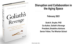 Disruption and Collaboration in
the Aging Space
February 2021
Scott A. Snyder, PhD
Co-Author, Goliath’s Revenge
President, Breakthru Advisors
Senior Fellow, The Wharton School
©Scott Snyder 2021
 