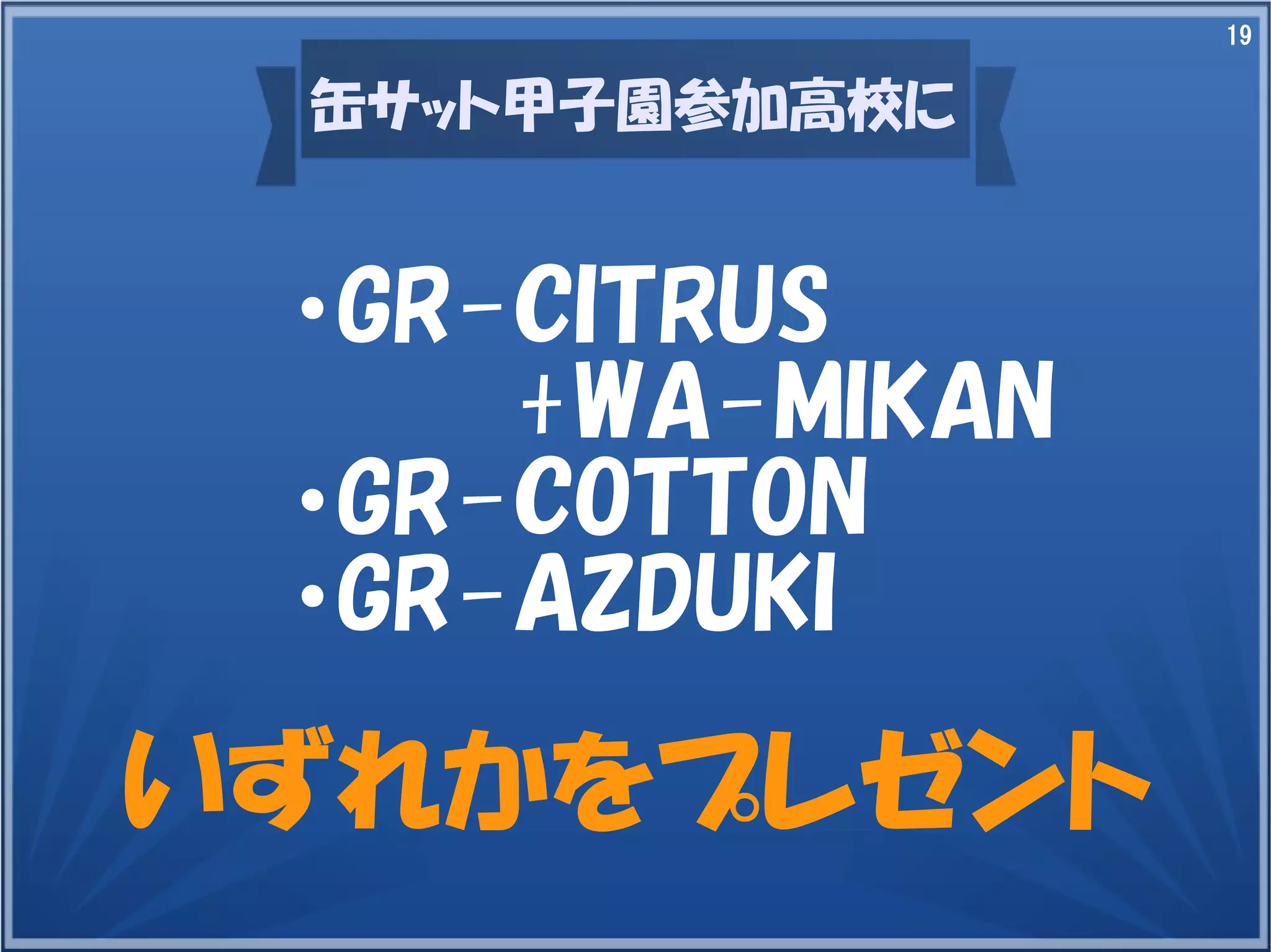 19
缶サット甲子園参加高校に
・GR-CITRUS
+WA-MIKAN
・GR-COTTON
・GR-AZDUKI
いずれかをプレゼント
 