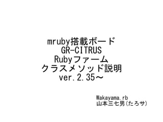 mruby搭載ボード
GR-CITRUS
Rubyファーム
クラスメソッド説明
ver.2.35～
Wakayama.rb
山本三七男(たろサ)
 