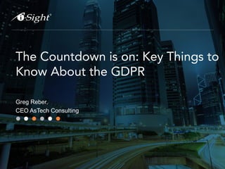 The Countdown is on: Key Things to
Know About the GDPR
Greg Reber,
CEO AsTech Consulting
 