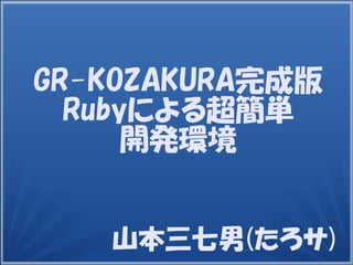 山本三七男(たろサ)
GR-KOZAKURA完成版
Rubyによる超簡単
開発環境
 
