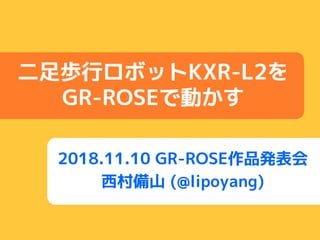 2018.11.10 GR-ROSE作品発表会
西村備山 (@lipoyang)
二足歩行ロボットKXR-L2を
GR-ROSEで動かす
 