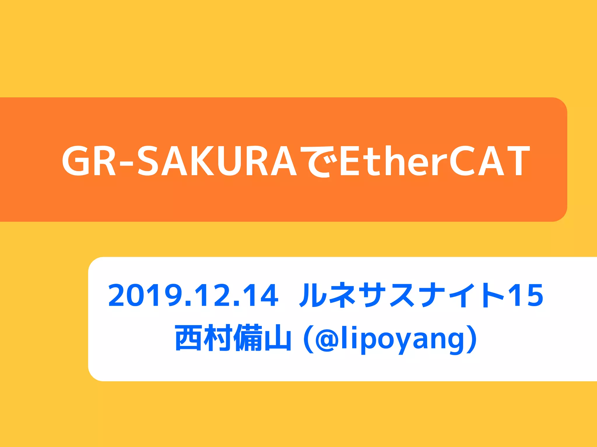 GR-SAKURAでEtherCAT
2019.12.14 ルネサスナイト15
西村備山 (@lipoyang)
 