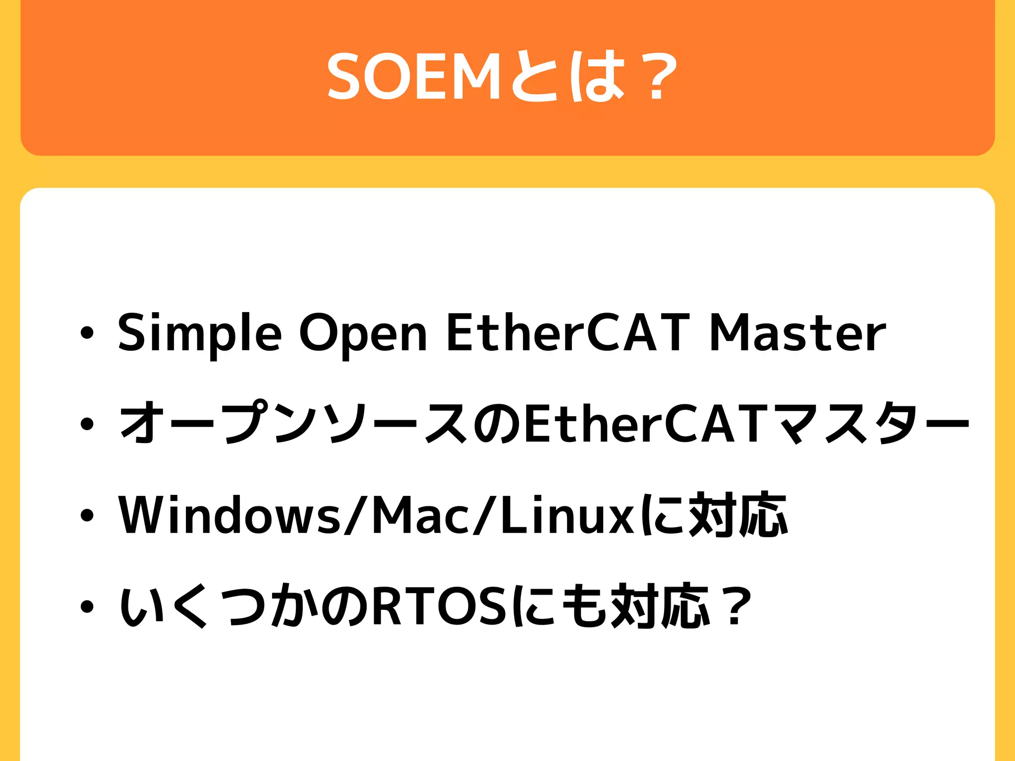 SOEMとは？
• Simple Open EtherCAT Master
• オープンソースのEtherCATマスター
• Windows/Mac/Linuxに対応
• いくつかのRTOSにも対応？
 