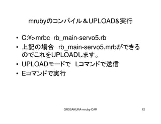 GR0SAKURA-mruby-CAR 12
mrubyΥѥ룦UPLOAD&g
? C:?>mrbc rb_main-servo5.rb
? ӛΈ rb_main-servo5.mrbǤ
ΤǤUPLOADޤ
? UPLOAD`ɤ Lޥɤ
? Eޥɤǌg
 