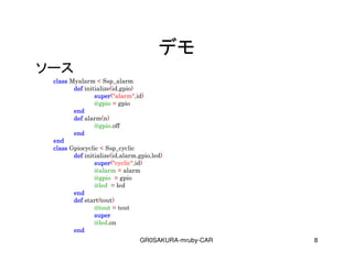 GR0SAKURA-mruby-CAR 8
ǥ
`
classclassclassclass Myalarm < Ssp_alarm
defdefdefdef initialize(id,gpio)
supersupersupersuper("alarm",id)
@gpio = gpio
endendendend
defdefdefdef alarm(n)
@gpio.off
endendendend
endendendend
classclassclassclass Gpiocyclic < Ssp_cyclic
defdefdefdef initialize(id,alarm,gpio,led)
supersupersupersuper("cyclic",id)
@alarm = alarm
@gpio = gpio
@led = led
endendendend
defdefdefdef start(tout)
@tout = tout
supersupersupersuper
@led.on
endendendend
 