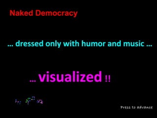 Naked Democracy 
… dressed only with humor and music … 
Press to advance 
… visualized !! 
 