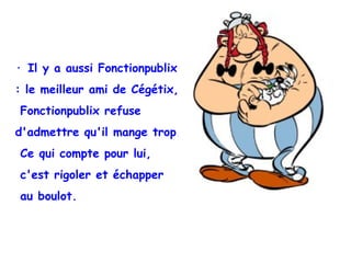 · Il y a aussi Fonctionpublix  : le meilleur ami de Cégétix, Fonctionpublix refuse  d'admettre qu'il mange   trop. Ce qui compte pour lui, c'est rigoler et échapper  au boulot. 