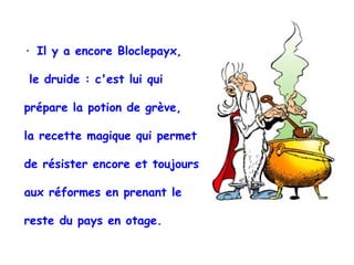 · Il y a encore Bloclepayx, le druide : c'est lui qui  prépare la potion de grève,  la recette magique qui permet de résister encore et toujours aux réformes en prenant le  reste du pays en otage. 