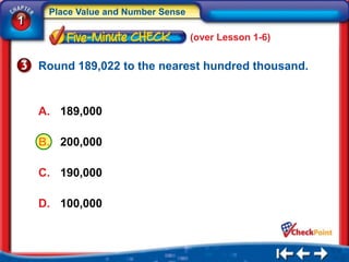 Place Value and Number Sense
1
                                    (over Lesson 1-6)


    Round 189,022 to the nearest hundred thousand.


    A. 189,000

    B. 200,000

    C. 190,000

    D. 100,000
 