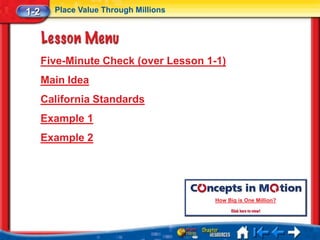 1-2     Place Value Through Millions




      Five-Minute Check (over Lesson 1-1)
      Main Idea
      California Standards
      Example 1
      Example 2




                                       How Big is One Million?
 