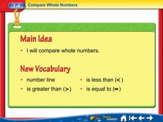 1-4     Compare Whole Numbers




      • I will compare whole numbers.




      • number line             • is less than ( )
      • is greater than ( )     • is equal to ( )
 