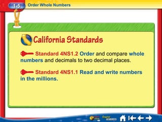 1-5     Order Whole Numbers




          Standard 4NS1.2 Order and compare whole
      numbers and decimals to two decimal places.

            Standard 4NS1.1 Read and write numbers
      in the millions.
 