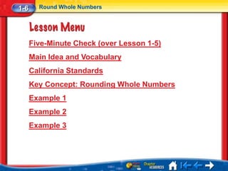 1-6     Round Whole Numbers




      Five-Minute Check (over Lesson 1-5)
      Main Idea and Vocabulary
      California Standards
      Key Concept: Rounding Whole Numbers
      Example 1
      Example 2
      Example 3
 