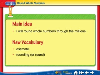 1-6      Round Whole Numbers




      • I will round whole numbers through the millions.




      • estimate
      • rounding (or round)
 