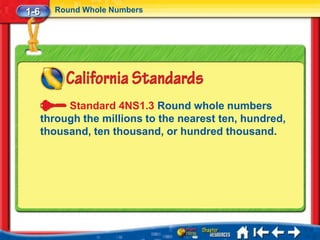 1-6     Round Whole Numbers




           Standard 4NS1.3 Round whole numbers
      through the millions to the nearest ten, hundred,
      thousand, ten thousand, or hundred thousand.
 
