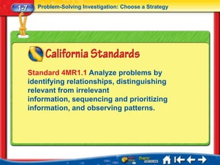 1-7     Problem-Solving Investigation: Choose a Strategy




      Standard 4MR1.1 Analyze problems by
      identifying relationships, distinguishing
      relevant from irrelevant
      information, sequencing and prioritizing
      information, and observing patterns.
 