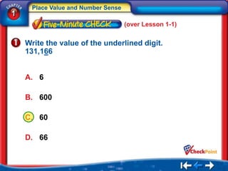 Place Value and Number Sense
1
                                     (over Lesson 1-1)


    Write the value of the underlined digit.
    131,166


    A. 6

    B. 600

    C. 60

    D. 66
 