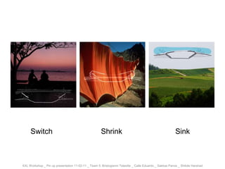 Shrink  Sink Switch XXL Workshop _ Pin up presentation 11-02-11 _ Team 5: Bristogianni Telesilla _ Calle Eduardo _ Sakkas Panos _ Shitole Harshad 