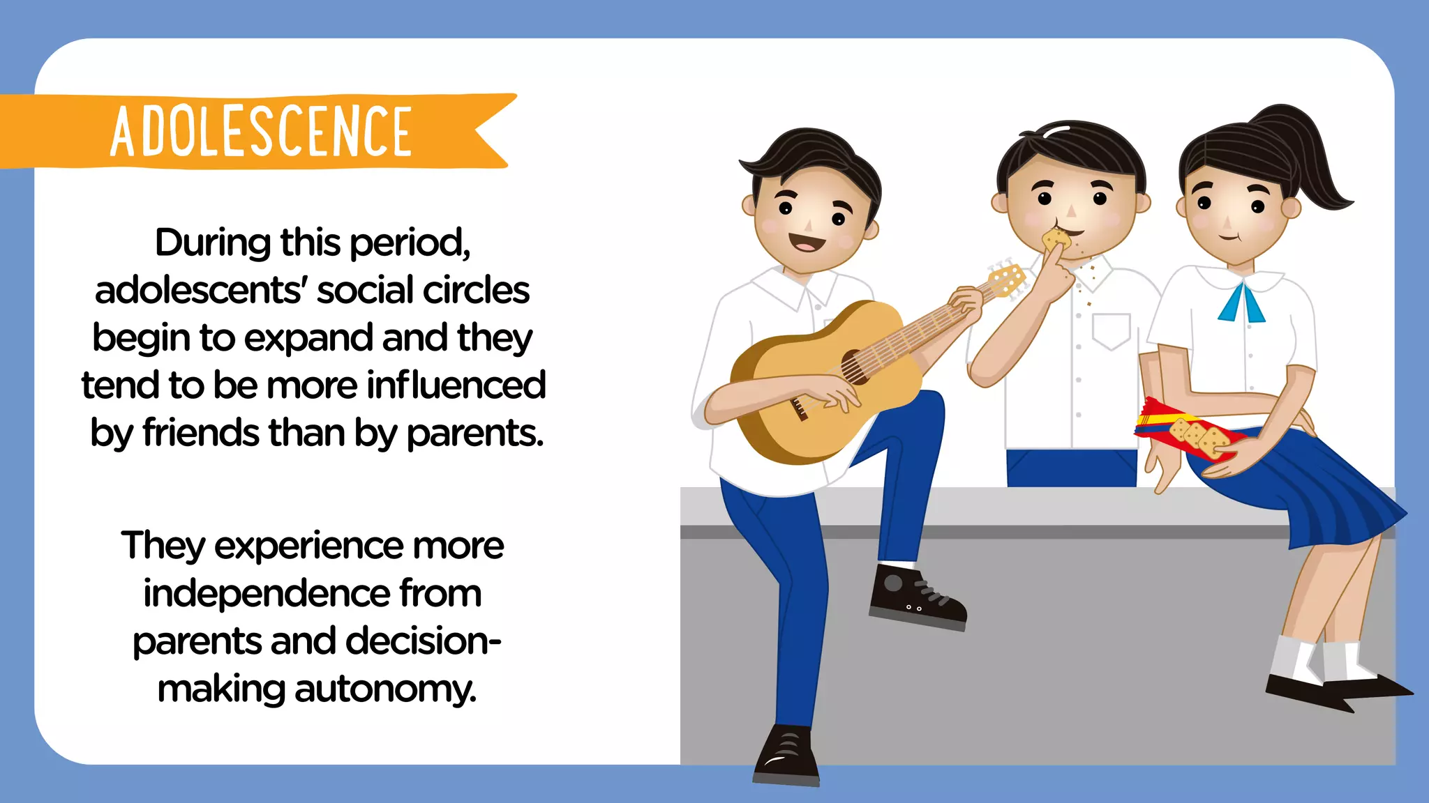 Duringthisperiod,
adolescents'socialcircles
begintoexpandandthey
tendtobemoreinﬂuenced
byfriendsthanbyparents.
Theyexperience more
independencefrom
parentsanddecision-
makingautonomy.
ADOLESCENCE
ADOLESCENCE
 