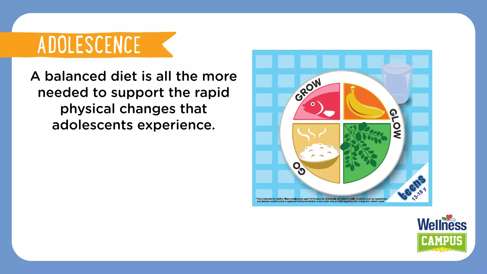 A balanced diet is all the more
needed to support the rapid
physical changes that
adolescents experience.
ADOLESCENCE
ADOLESCENCE
 