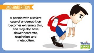 A person with a severe
case of undernutrition
becomes extremely thin,
and may also have
slower heart rate,
respiration, and
metabolism.
UNDERNUTRITION