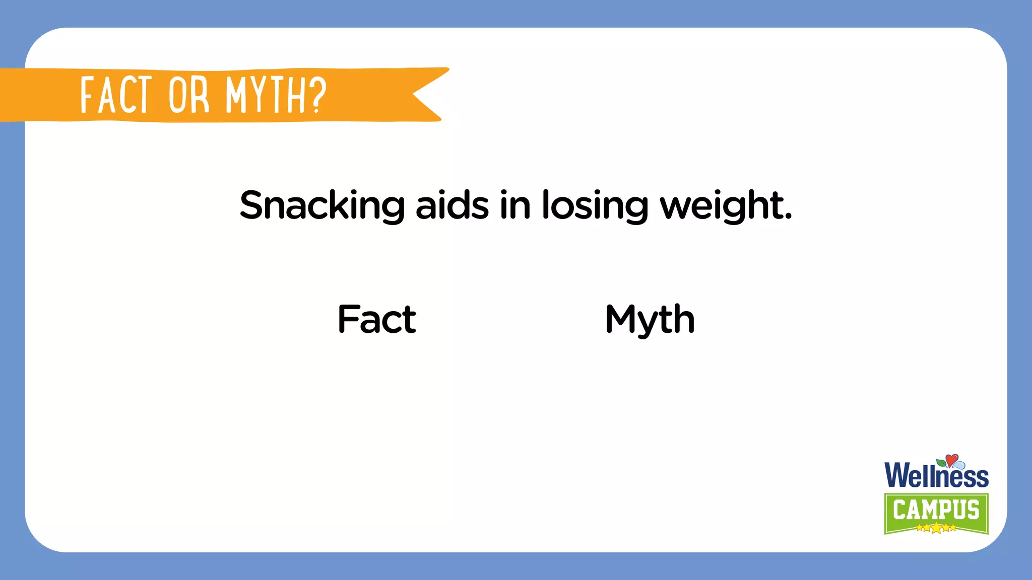 Snacking aids in losing weight.
Fact Myth
FACT OR MYTH?
FACT OR MYTH?
 
