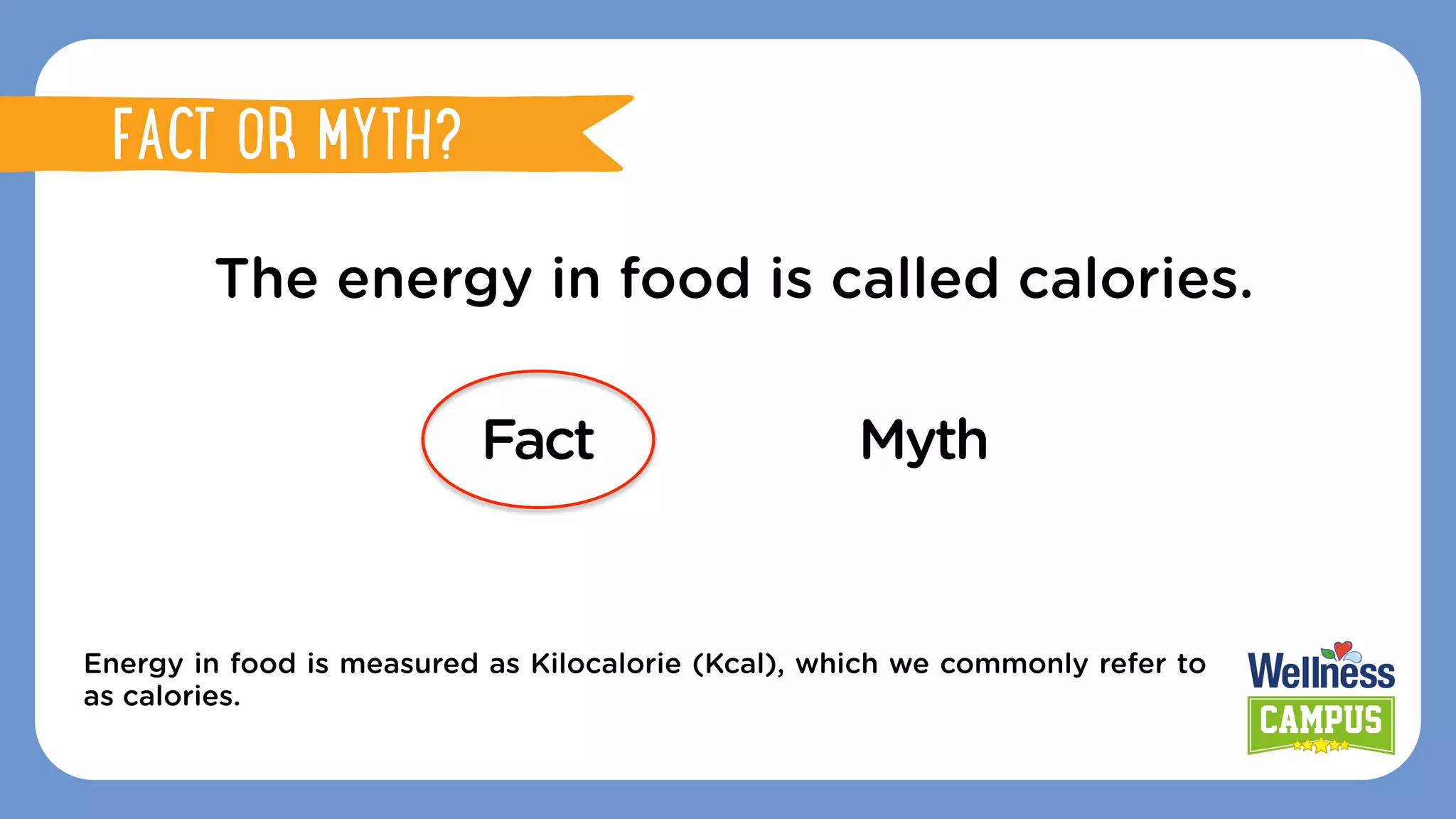 The energy in food is called calories.
Fact Myth
Energy in food is measured as Kilocalorie (Kcal), which we commonly refer to
as calories.
FACT OR MYTH?
FACT OR MYTH?
 