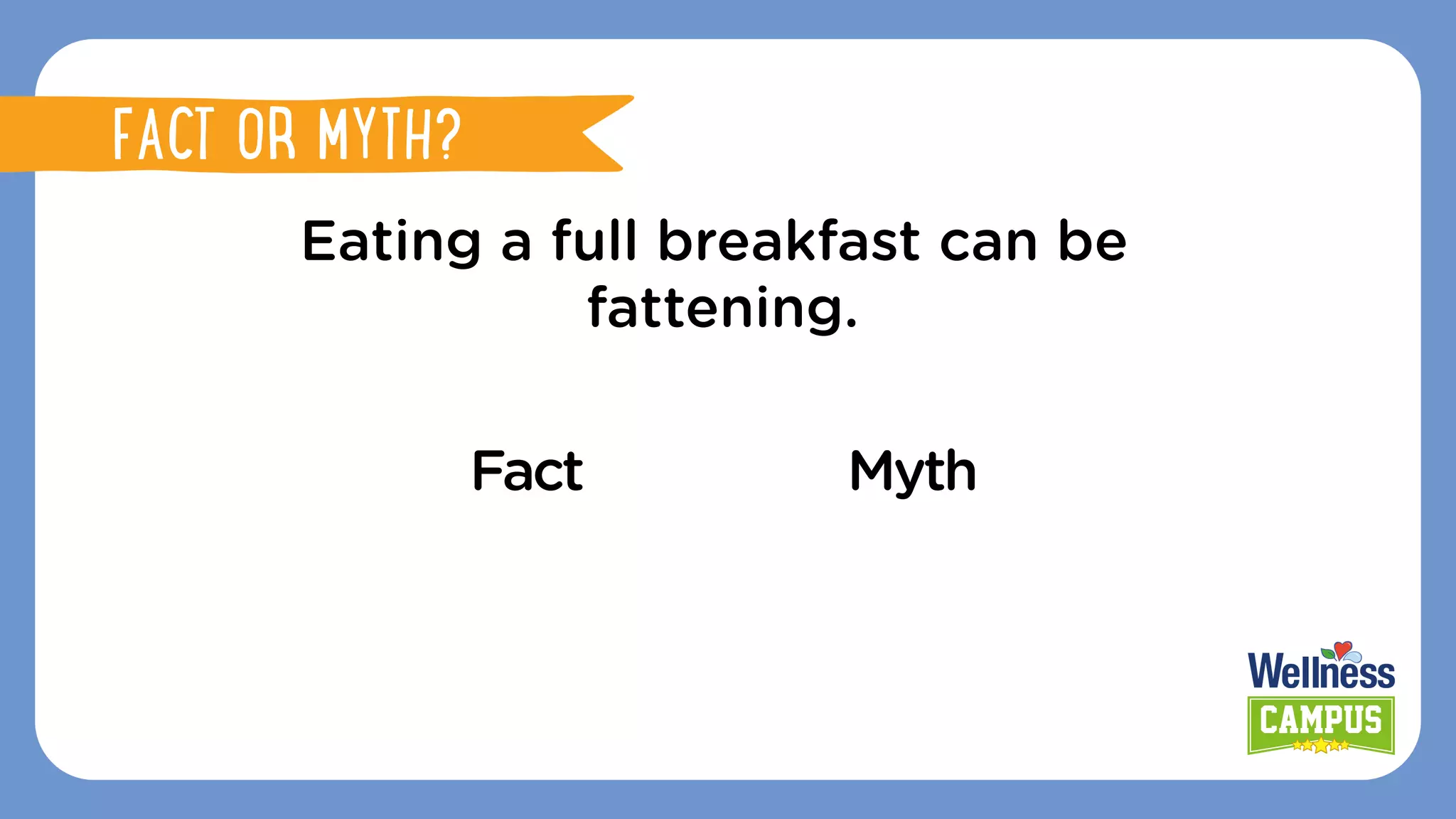Eating a full breakfast can be
fattening.
Fact Myth
FACT OR MYTH?
FACT OR MYTH?
 