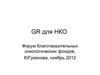GR для НКО

Форум благотворительных
 онкологических фондов,
 ЮГрязнова, ноябрь 2012
 