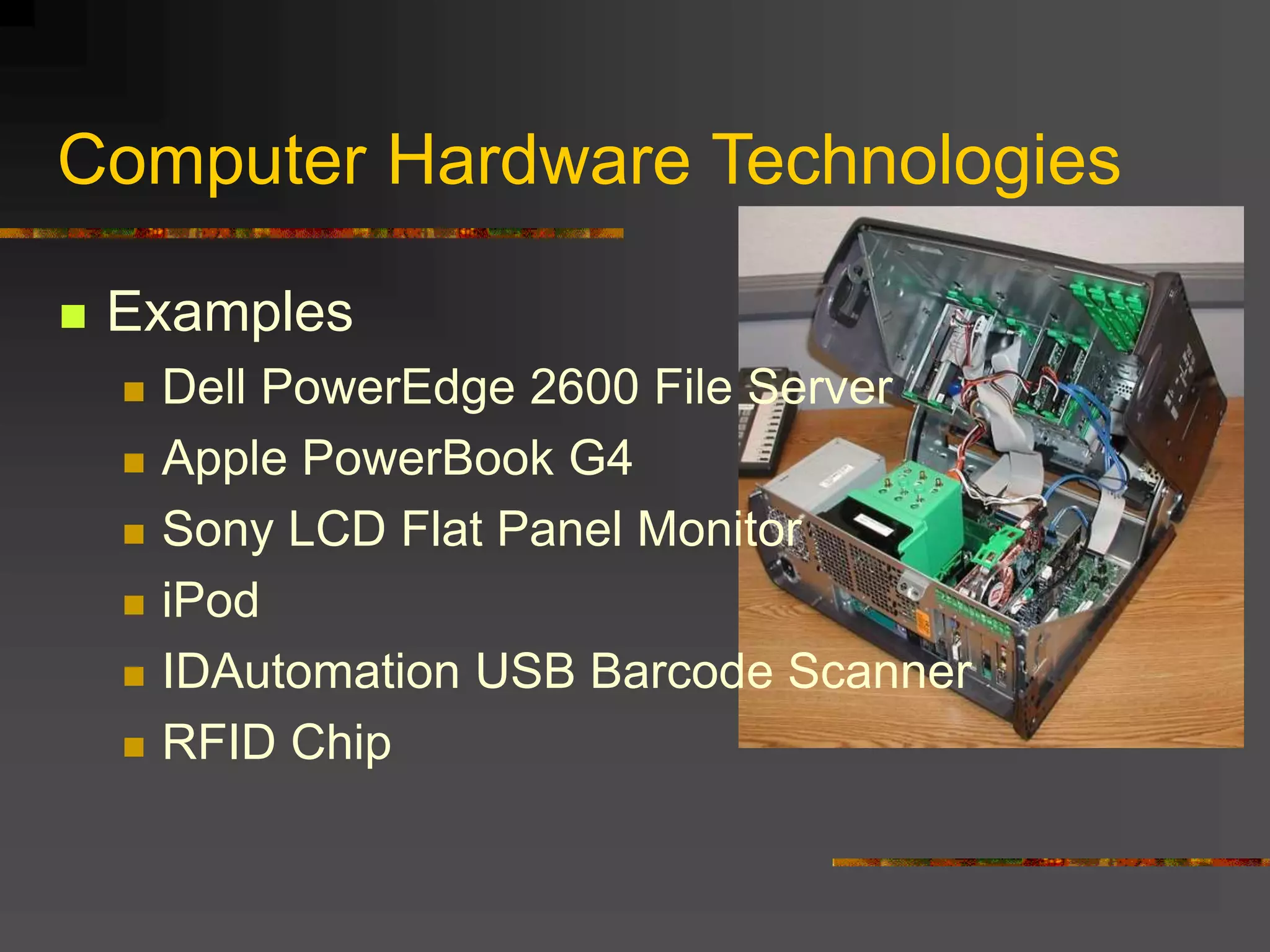 Computer Hardware Technologies
 Examples
 Dell PowerEdge 2600 File Server
 Apple PowerBook G4
 Sony LCD Flat Panel Monitor
 iPod
 IDAutomation USB Barcode Scanner
 RFID Chip
 