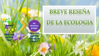“ecología” 
Oikos que 
significa 
“casa” 
los 
términos 
griegos 
logos que 
significa 
“estudio o 
tratado” 
 
