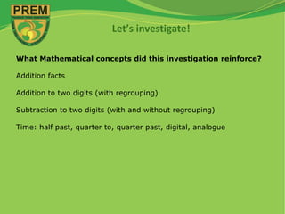 Let’s investigate!
What Mathematical concepts did this investigation reinforce?
Addition facts
Addition to two digits (with regrouping)
Subtraction to two digits (with and without regrouping)
Time: half past, quarter to, quarter past, digital, analogue
 