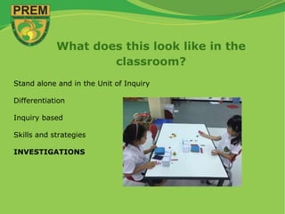 What does this look like in the
classroom?
Stand alone and in the Unit of Inquiry
Differentiation
Inquiry based
Skills and strategies
INVESTIGATIONS
 