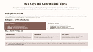 Map Keys and Conventional Signs
Map symbols constitute the universal "language" of cartography, allowing people worldwide to interpret maps regardless of their native language.
These standardized conventional signs enable efficient communication of complex geographic information in a compact visual format.
Why Symbols Matter
Imagine trying to draw every building, tree, and road realistically on a map—it would be impossibly cluttered and time-consuming. Conventional signs solve this problem by representing features with simple,
recognizable symbols that are often exaggerated in size to ensure visibility at map scale.
Categories of Map Features
Natural Features
• Relief – contour lines and elevation markers (brown)
• Water – rivers, lakes, oceans, wetlands (blue)
• Vegetation – forests, orchards, grasslands (green)
• Geological – rock types, cliffs, sand dunes (various)
Constructed Features
• Buildings – houses, schools, factories (black)
• Transportation – roads, railways, airports (red/black)
• Infrastructure – power lines, pipelines (black)
• Boundaries – international, provincial, municipal (purple/red)
Important Principles
Standardization
International agreements ensure that core symbols are
consistent across countries, though minor variations may exist.
Exaggeration
Symbols are deliberately enlarged beyond true scale to ensure
they remain visible and identifiable on the map.
Color Coding
Consistent color schemes help users quickly distinguish
between natural and human-made features.
Practical Activity: Using a topographic map of your local area, practice matching symbols from the legend to real features you recognize. Can you identify your school, the nearest river, and major
roads using only the conventional signs?
 