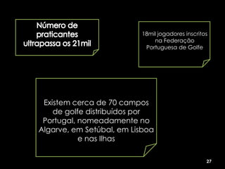 18mil jogadores inscritos
                              na Federação
                           Portuguesa de Golfe




 Existem cerca de 70 campos
    de golfe distribuídos por
 Portugal, nomeadamente no
Algarve, em Setúbal, em Lisboa
           e nas Ilhas

                                                  27
 