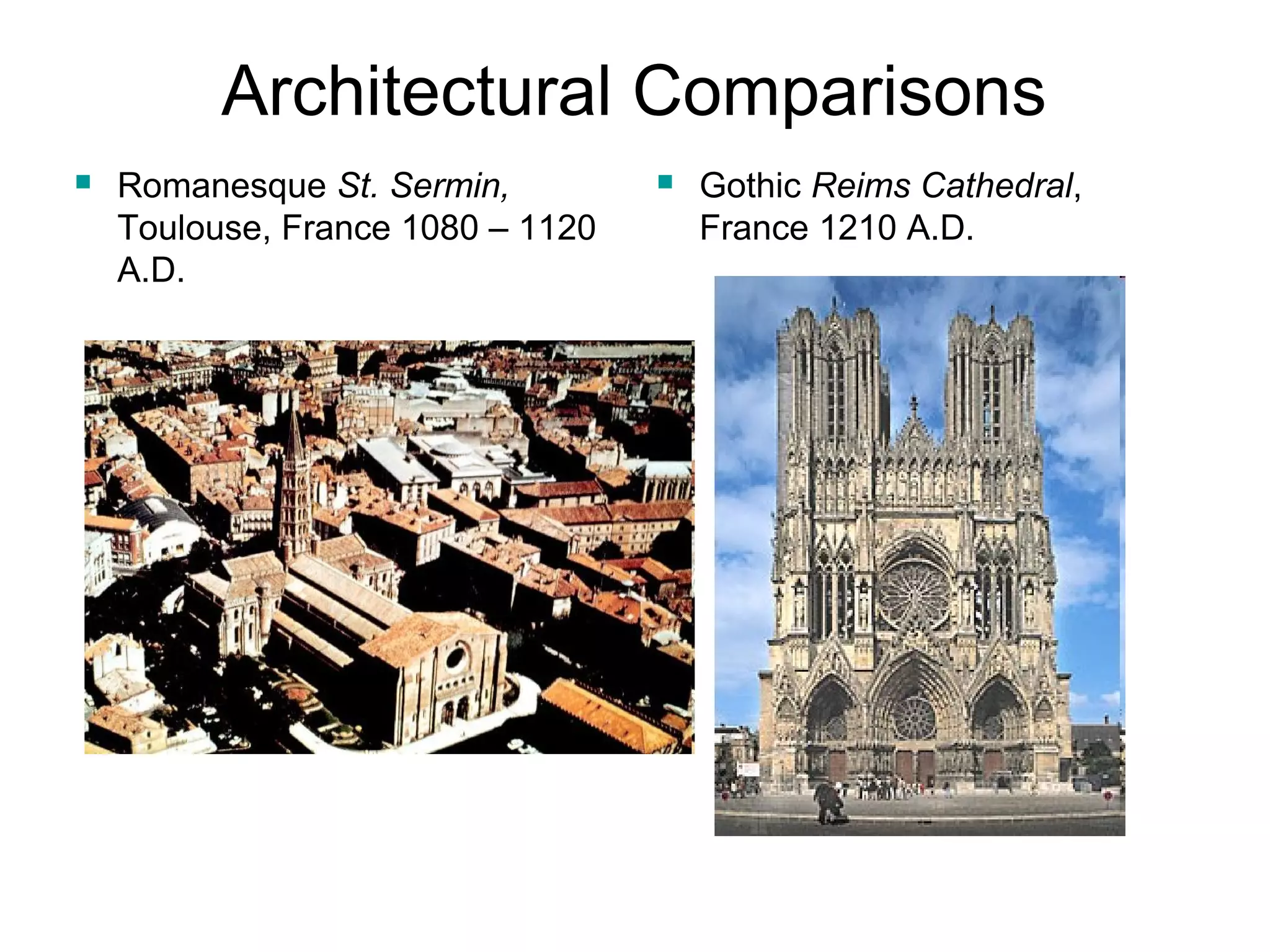 Architectural Comparisons 
 Romanesque St. Sermin, 
Toulouse, France 1080 – 1120 
A.D. 
 Gothic Reims Cathedral, 
France 1210 A.D. 
 