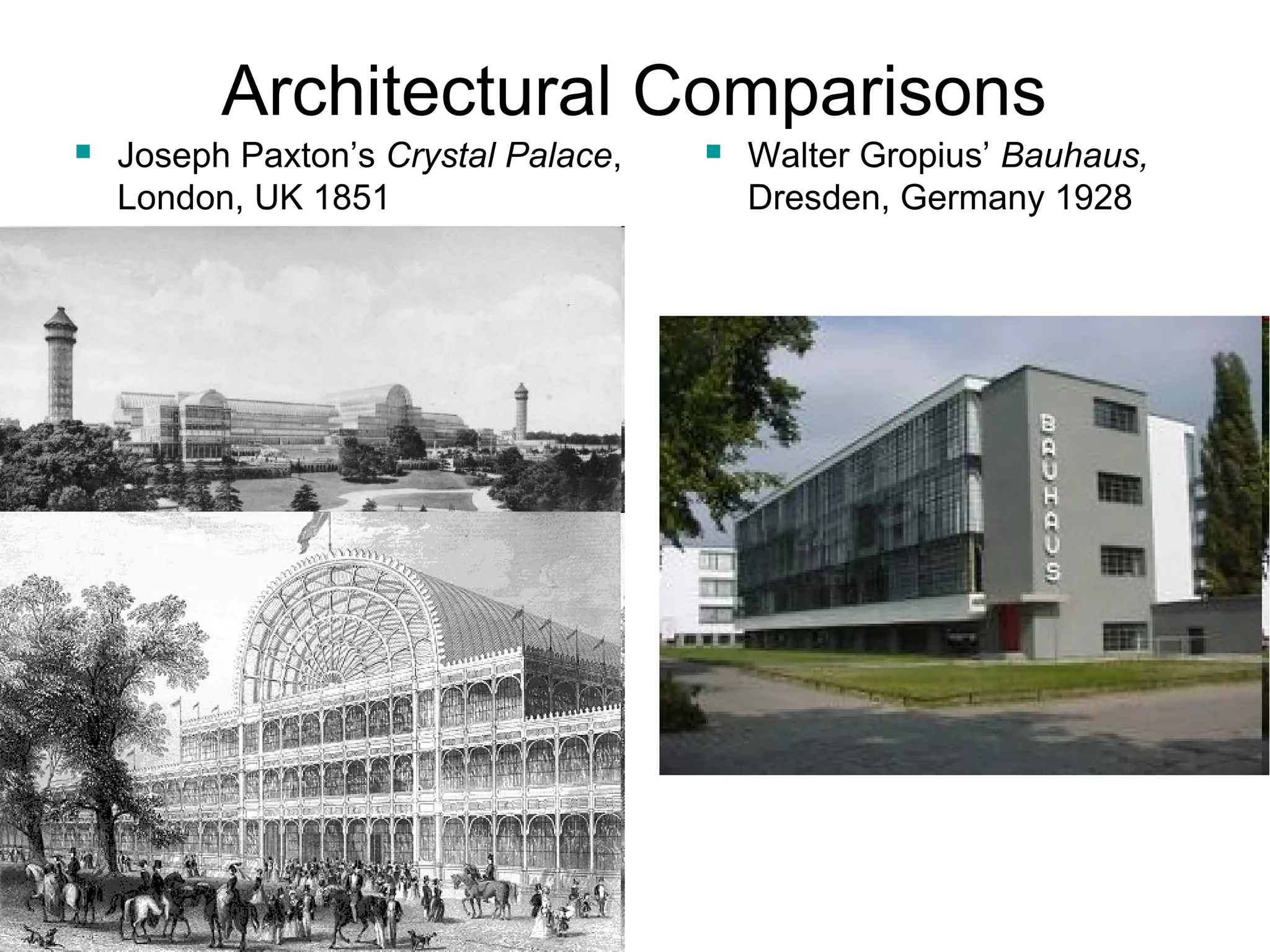 Architectural Comparisons 
 Joseph Paxton’s Crystal Palace, 
London, UK 1851 
 Walter Gropius’ Bauhaus, 
Dresden, Germany 1928 
 