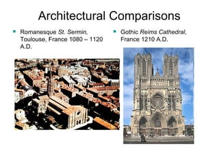 Architectural Comparisons 
 Romanesque St. Sermin, 
Toulouse, France 1080 – 1120 
A.D. 
 Gothic Reims Cathedral, 
France 1210 A.D. 
 