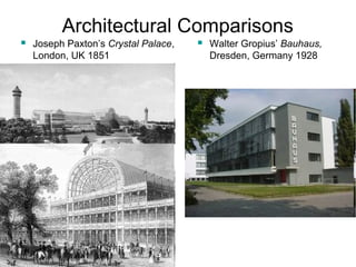 Architectural Comparisons 
 Joseph Paxton’s Crystal Palace, 
London, UK 1851 
 Walter Gropius’ Bauhaus, 
Dresden, Germany 1928 
 