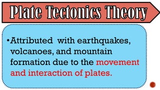 •Attributed with earthquakes,
volcanoes, and mountain
formation due to the movement
and interaction of plates.
 