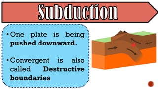 • One plate is being
pushed downward.
• Convergent is also
called Destructive
boundaries
 