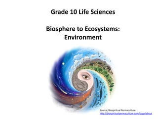 Grade 10 Life Sciences
Biosphere to Ecosystems:
Environment
Source; Biospiritual Permaculture
http://biospiritualpermaculture.com/page/about
 