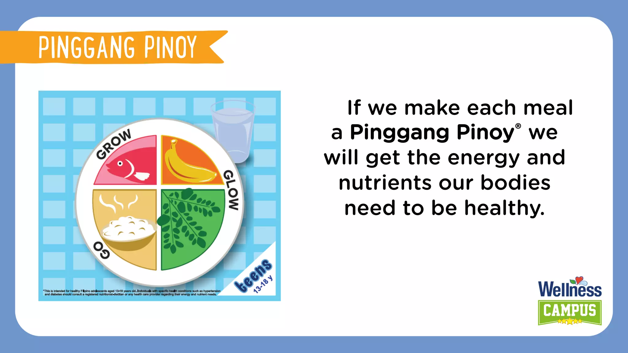 If we make each meal
a Pinggang Pinoy® we
will get the energy and
nutrients our bodies
need to be healthy.
PINGGANG PINOY
 